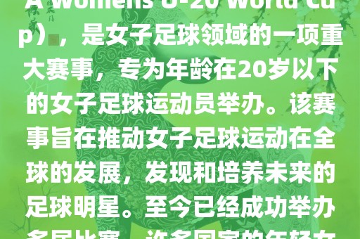 U-20女足世界杯，也被称为国际足联女子U-20世界杯（FIFA Womens U-20 World Cup），是女子足球领域的一项重大赛事，专为年龄在20岁以下的女子足球运动员举办。该赛事旨在推动女子足球运动在全球的发展，发现和培养未来的足球明星。至今已经成功举办多届比赛，许多国家的年轻女足运动员通过这一赛事获得了国际认可和赞誉。
