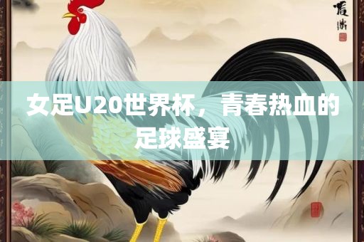 女足U20世界杯，青春热血的足球盛宴