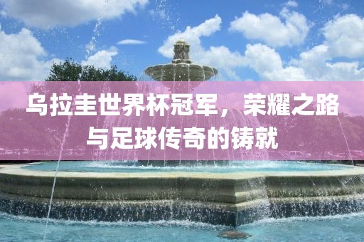 乌拉圭世界杯冠军，荣耀之路与足球传奇的铸就