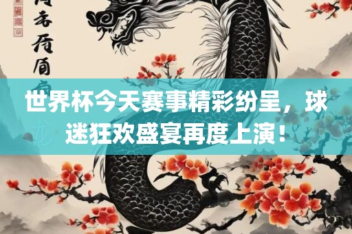 世界杯今天赛事精彩纷呈，球迷狂欢盛宴再度上演！