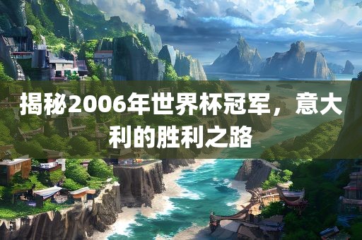 揭秘2006年世界杯冠军，意大利的胜利之路