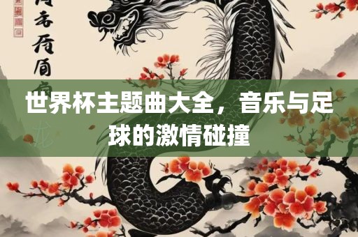 世界杯主题曲大全，音乐与足球的激情碰撞