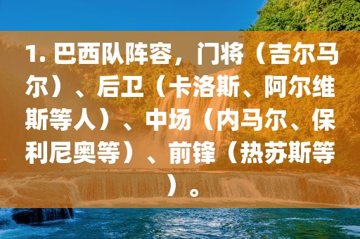 1. 巴西队阵容，门将（吉尔马尔）、后卫（卡洛斯、阿尔维斯等人）、中场（内马尔、保利尼奥等）、前锋（热苏斯等）。