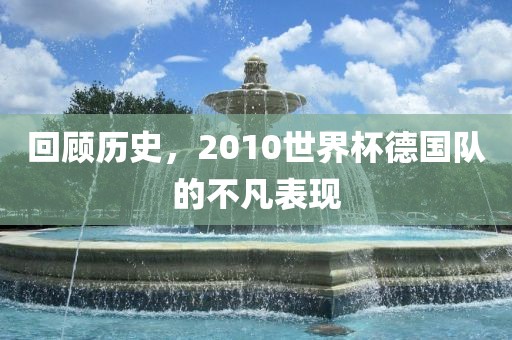 回顾历史，2010世界杯德国队的不凡表现