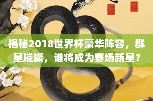揭秘2018世界杯豪华阵容，群星璀璨，谁将成为赛场新星？
