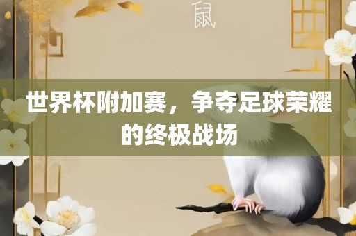 世界杯附加赛，争夺足球荣耀的终极战场眉山市正发家政服务有限公司