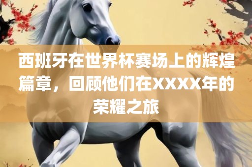 西班牙在世界杯赛场上的辉煌篇章，回顾他们在XXXX年的荣耀之旅