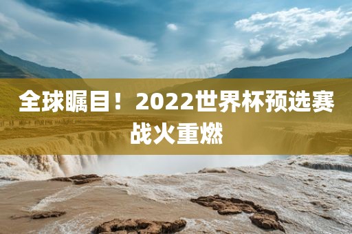 全球瞩目！2022世界杯预选赛战火重燃