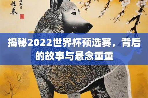 揭秘2022世界杯预选赛，背后的故事与悬念重重眉山市正发家政服务有限公司