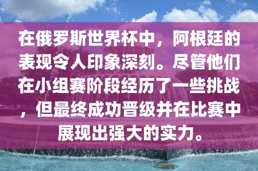 在俄罗斯世界杯中，阿根廷的表现令人印象深刻。尽管他们在小组赛阶段经历了一些挑战，但最终成功晋级并在比赛中展现出强大的实力。眉山市正发家政服务有限公司