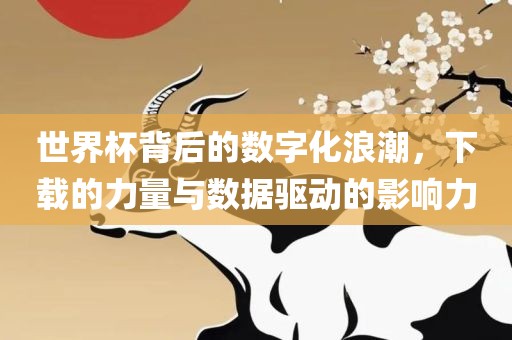 世界杯背后的数字化浪潮，下载的力量与数据驱动的影响力