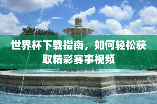世界杯下载指南，如何轻松获取精彩赛事视频