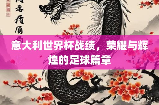意大利世界杯战绩，荣耀与辉煌的足球篇章