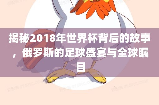 揭秘2018年世界杯背后的故事，俄罗斯的足球盛宴与全球瞩目