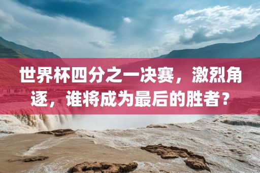 世界杯四分之一决赛，激烈角逐，谁将成为最后的胜者？