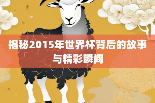 揭秘2015年世界杯背后的故事与精彩瞬间眉山市正发家政服务有限公司