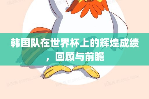 韩国队在世界杯上的辉煌成绩，回顾与前瞻