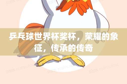 乒乓球世界杯奖杯，荣耀的象征，传承的传奇