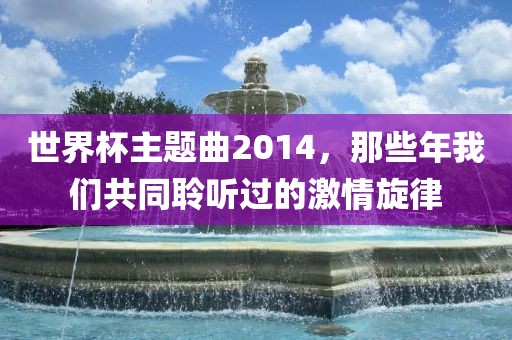 世界杯主题曲2014，那些年我们共同聆听过的激情旋律