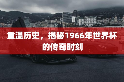 重温历史，揭秘1966年世界杯的传奇时刻