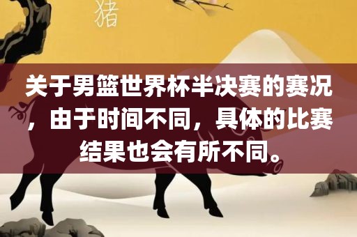 关于男篮世界杯半决赛的赛况，由于时间不同，具体的比赛结果也会有所不同。