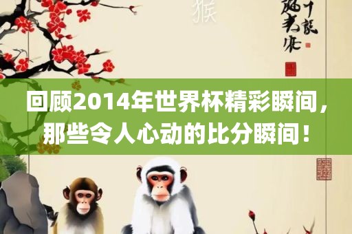 回顾2014年世界杯精彩瞬间，那些令人心动的比分瞬间！