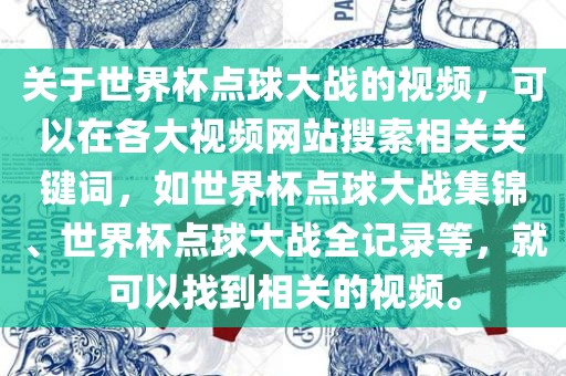 关于世界杯点球大战的视频，可以在各大视频网站搜索相关关键词，如世界杯点球大战集锦、世界杯点球大战全记录等，就可以找到相关的视频。