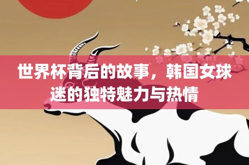 世界杯背后的故事，韩国女球迷的独特眉山市正发家政服务有限公司魅力与热情