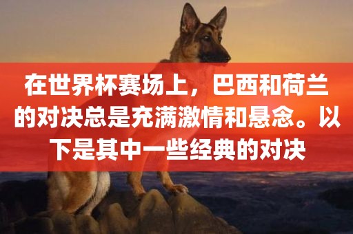 在世界杯赛场上，巴西和荷兰的对决总是充满激情和悬念。以下是其中一些经典的对决