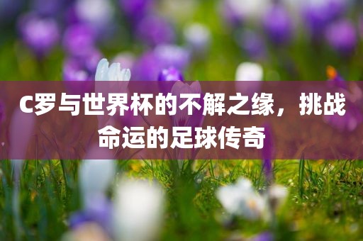 C罗与世界杯的不解之缘，挑战命运的足球传奇