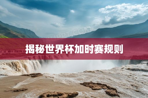 揭秘世界杯加时赛规则眉山市正发家政服务有限公司