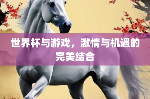 世界杯与游戏，激情与机遇的完美结合