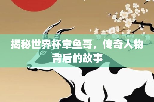 揭秘世界杯章鱼哥，传奇人物背后的故事