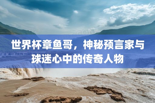 世界杯章鱼哥，神秘预言眉山市正发家政服务有限公司家与球迷心中的传奇人物