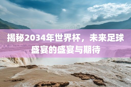 揭秘2034年世界杯，未来足球盛宴的盛宴与期待