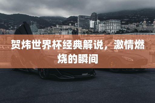贺炜世界杯经典解说，激情燃烧的瞬间