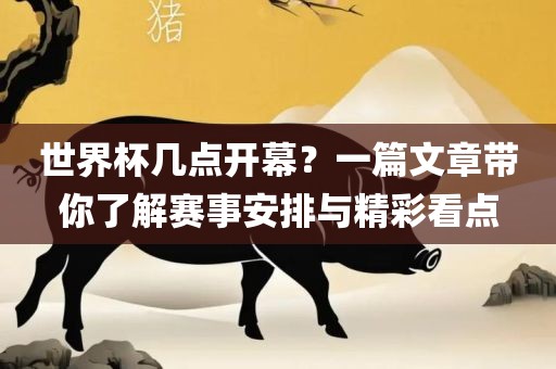 世界杯几点开幕？一篇文章带你了解赛事安排与精彩看点