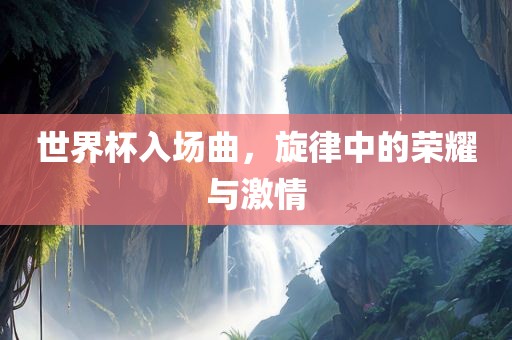 世界杯入场曲，旋律中的荣耀与激情