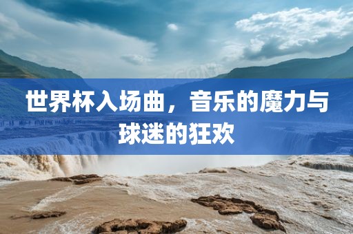 世界杯入场曲，音乐的魔力与球迷的狂欢