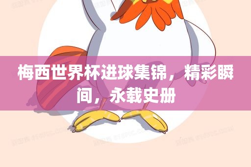 梅西世界杯进球集锦，精彩瞬间，永载史册