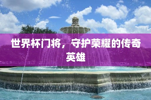 世界杯门将，守护荣耀的传奇英雄