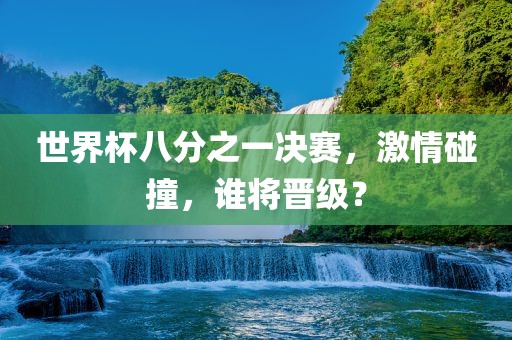 世界杯八分之一决赛，激情碰撞，谁将晋级？眉山市正发家政服务有限公司