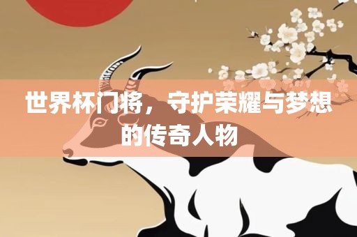 世界杯门将，守护荣耀与梦想的传奇人物