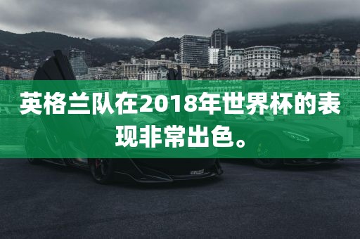 英格兰队在2018年世界杯的表现非常出色。