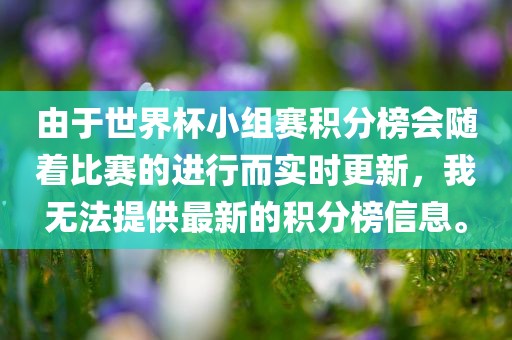 由于世界杯小组赛积分榜会随着比赛的进行而实时更新，我无法提供最新的积分榜信息。