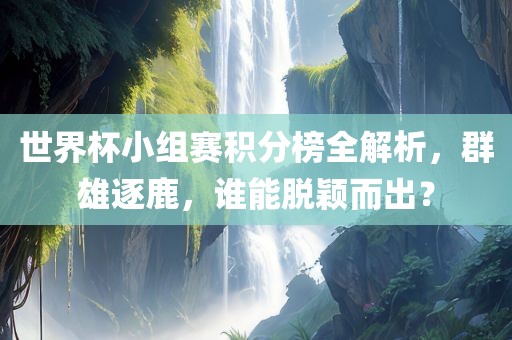 世界杯小组赛积分榜全解析，群雄逐鹿，谁能脱颖而出？