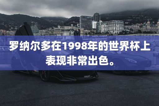 罗纳尔多在1998年的世界杯上表现非常出色。眉山市正发家政服务有限公司