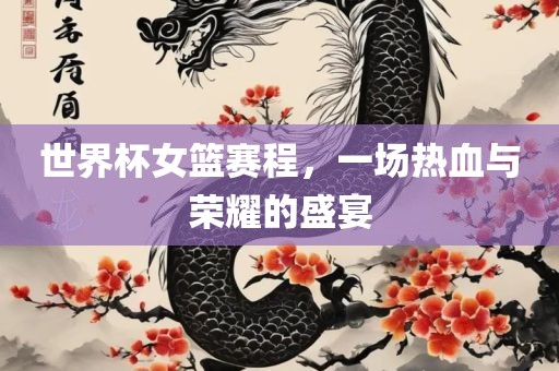 世界杯女篮赛程，一场热血与荣耀的盛宴眉山市正发家政服务有限公司