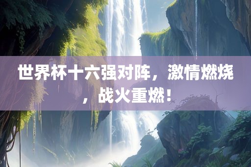 世界杯十六强对阵，激情燃烧，战火重燃！眉山市正发家政服务有限公司