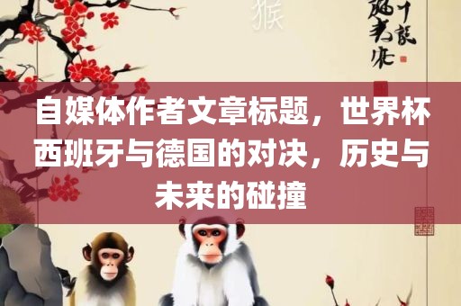 自媒体作者文章标题，世界杯西班牙与德国的对决，历史与未来的碰撞